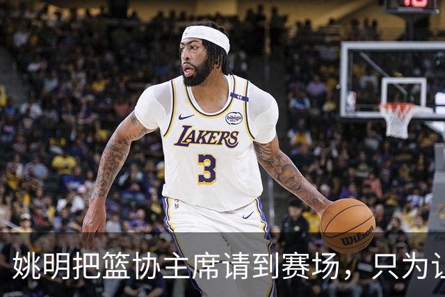 姚明把篮协主席请到赛场，只为让少年的篮球热爱被更多人看见