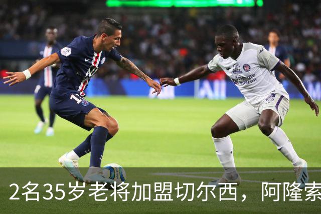 2名35岁老将加盟切尔西，阿隆索豪赌彻底告别青春风暴！